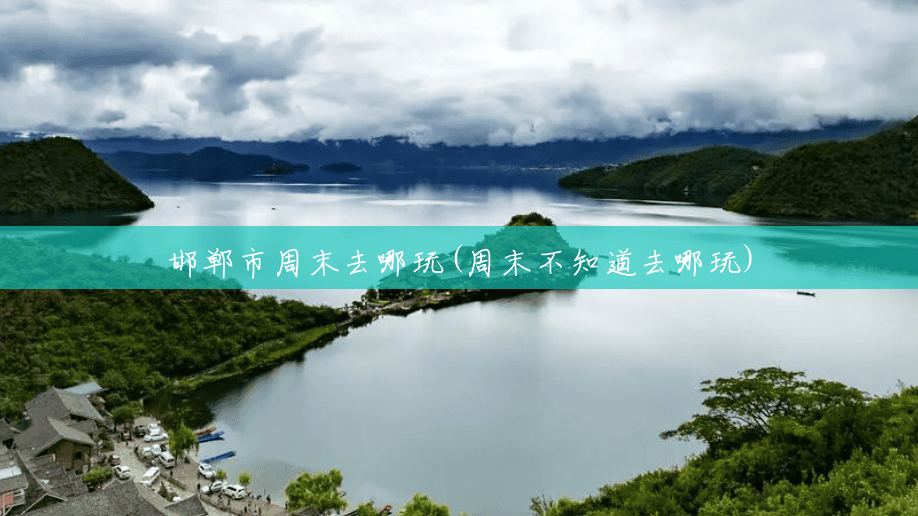 邯郸市周末去哪玩(周末不知道去哪玩)