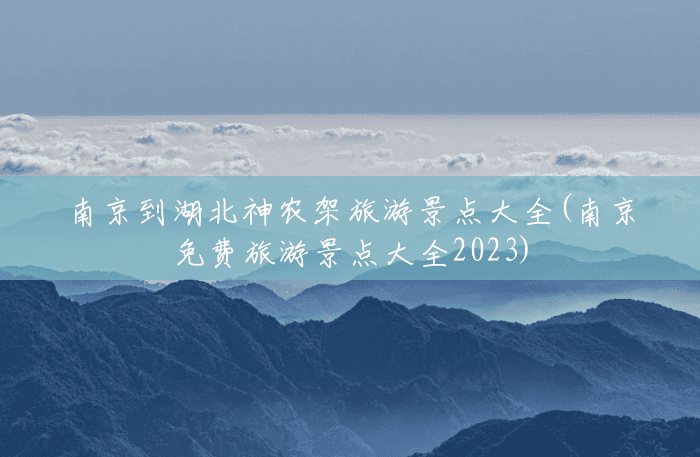 南京到湖北神农架旅游景点大全(南京免费旅游景点大全2023)