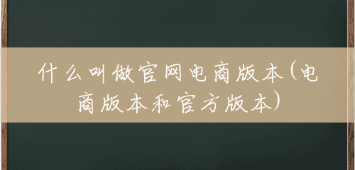 什么叫做官网电商版本(电商版本和官方版本) 什么叫做官网电商版本(电商版本和官方版本)