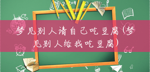 梦见别人请自己吃豆腐(梦见别人给我吃豆腐) 梦见别人请自己吃豆腐(梦见别人给我吃豆腐)