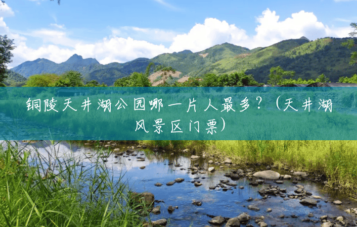 铜陵天井湖公园哪一片人最多?(天井湖风景区门票) 铜陵天井湖公园哪一片人最多?(天井湖风景区门票)