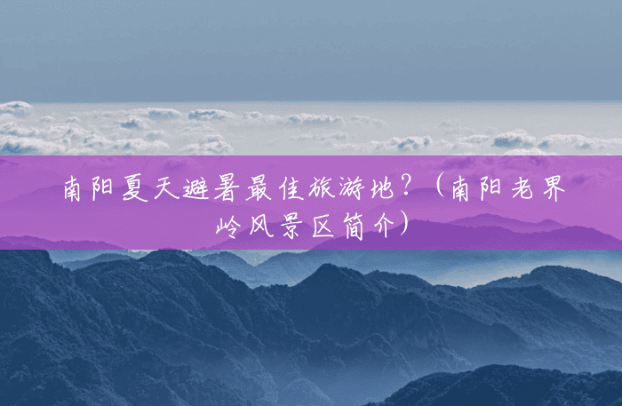 南阳夏天避暑最佳旅游地?(南阳老界岭风景区简介) 南阳夏天避暑最佳旅游地?(南阳老界岭风景区简介)