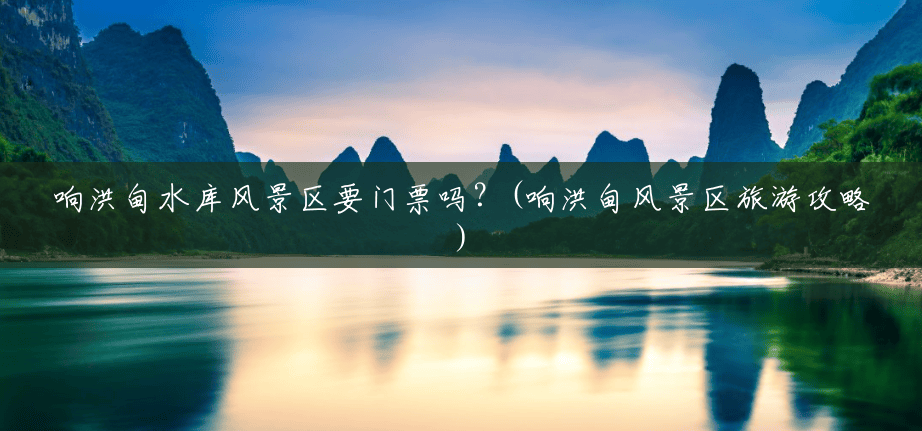 响洪甸水库风景区要门票吗?(响洪甸风景区旅游攻略) 响洪甸水库风景区要门票吗?(响洪甸风景区旅游攻略)