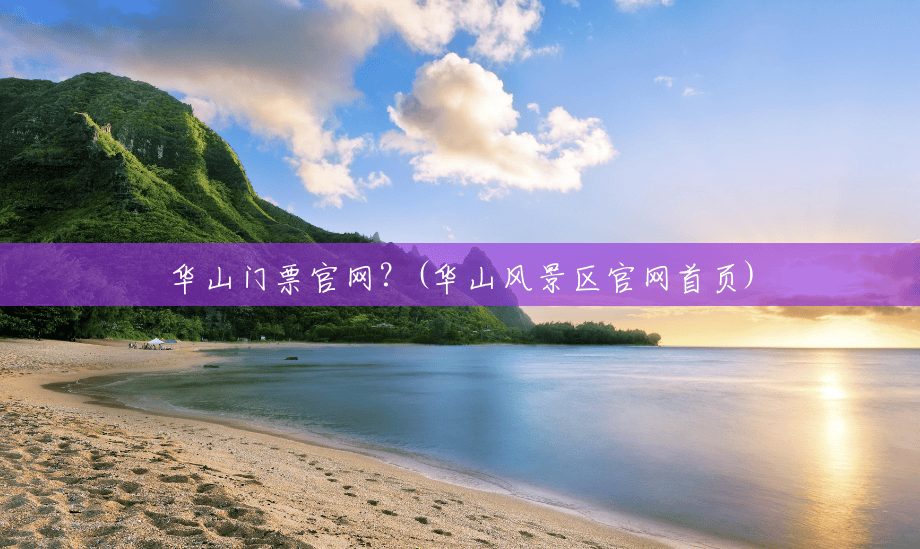 华山门票官网?(华山风景区官网首页) 华山门票官网?(华山风景区官网首页)