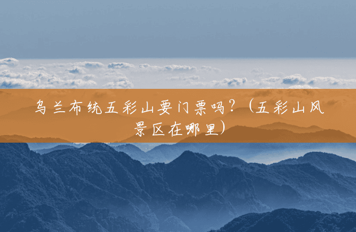 乌兰布统五彩山要门票吗?(五彩山风景区在哪里) 乌兰布统五彩山要门票吗?(五彩山风景区在哪里)