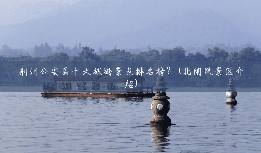 荆州公安县十大旅游景点排名榜?(北闸风景区介绍) 荆州公安县十大旅游景点排名榜?(北闸风景区介绍)