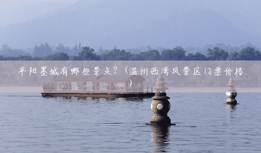 平阳墨城有哪些景点?(温州西湾风景区门票价格) 平阳墨城有哪些景点?(温州西湾风景区门票价格)