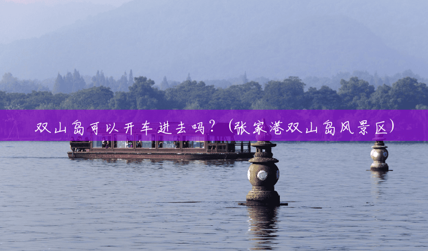 双山岛可以开车进去吗?(张家港双山岛风景区) 双山岛可以开车进去吗?(张家港双山岛风景区)