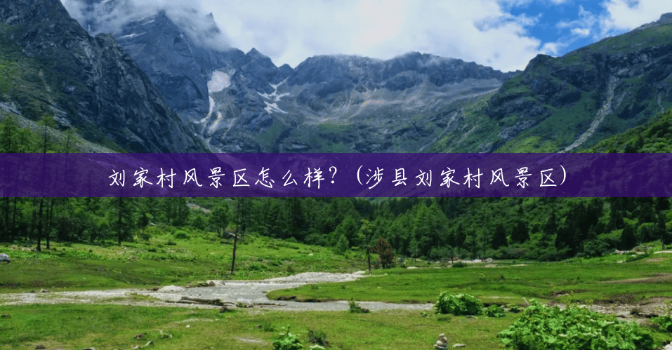 刘家村风景区怎么样?(涉县刘家村风景区) 刘家村风景区怎么样?(涉县刘家村风景区)