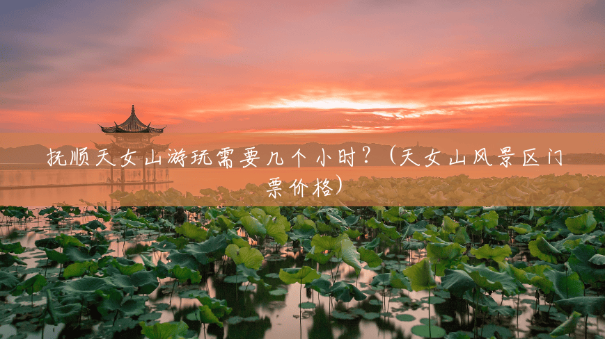 抚顺天女山游玩需要几个小时?(天女山风景区门票价格) 抚顺天女山游玩需要几个小时?(天女山风景区门票价格)