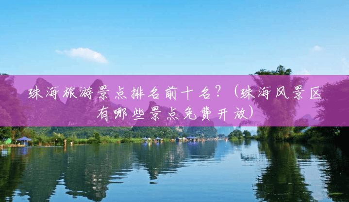 珠海旅游景点排名前十名?(珠海风景区有哪些景点免费开放) 珠海旅游景点排名前十名?(珠海风景区有哪些景点免费开放)