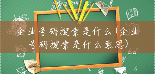 企业号码搜索是什么(企业号码搜索是什么意思) 企业号码搜索是什么(企业号码搜索是什么意思)