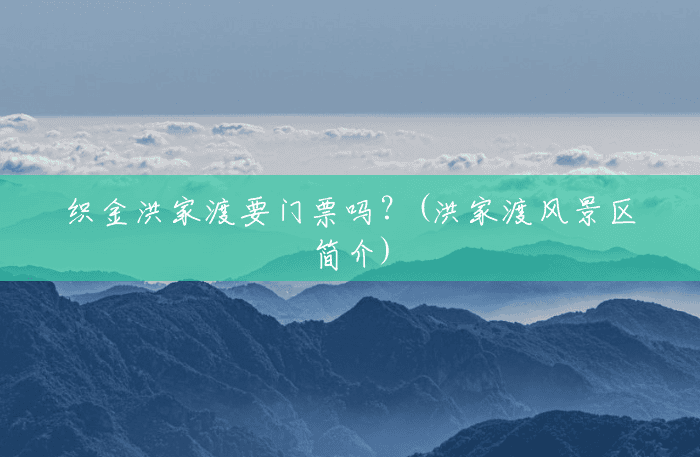 织金洪家渡要门票吗?(洪家渡风景区简介) 织金洪家渡要门票吗?(洪家渡风景区简介)