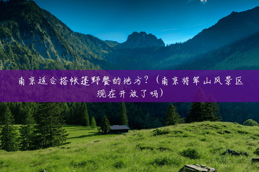 南京适合搭帐篷野餐的地方?(南京将军山风景区现在开放了吗) 南京适合搭帐篷野餐的地方?(南京将军山风景区现在开放了吗)