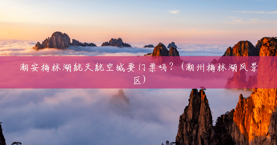 潮安梅林湖航天航空城要门票吗?(潮州梅林湖风景区) 潮安梅林湖航天航空城要门票吗?(潮州梅林湖风景区)