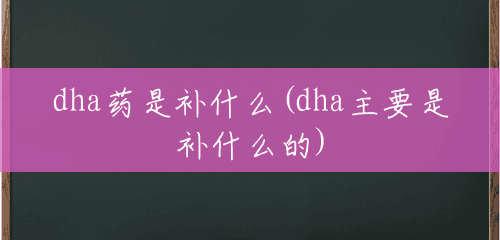 dha药是补什么(dha主要是补什么的) dha药是补什么(dha主要是补什么的)