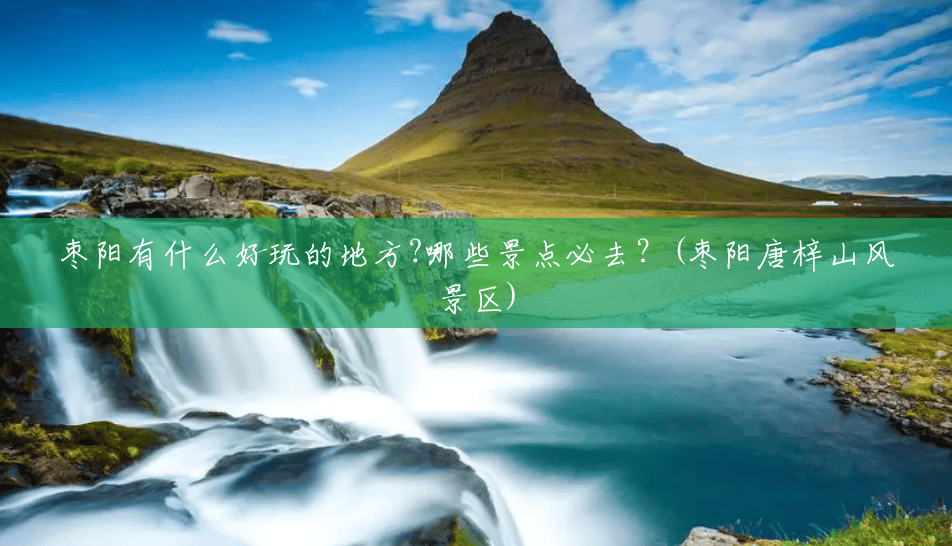 枣阳有什么好玩的地方?哪些景点必去？(枣阳唐梓山风景区)