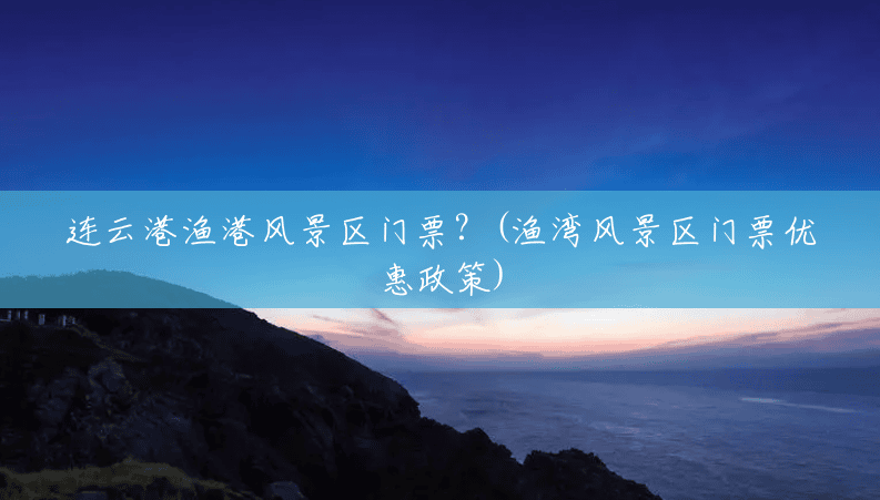 连云港渔港风景区门票?(渔湾风景区门票优惠政策) 连云港渔港风景区门票?(渔湾风景区门票优惠政策)