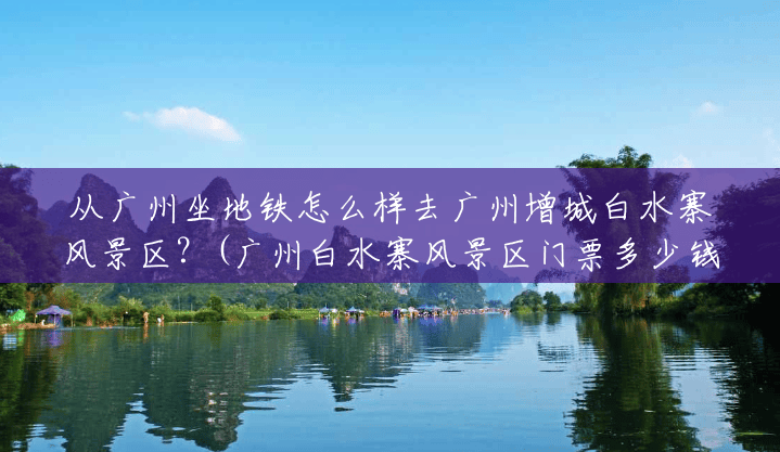 从广州坐地铁怎么样去广州增城白水寨风景区?(广州白水寨风景区门票多少钱) 从广州坐地铁怎么样去广州增城白水寨风景区?(广州白水寨风景区门票多少钱)