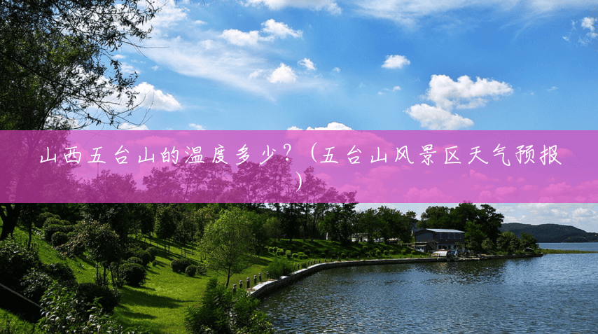 山西五台山的温度多少?(五台山风景区天气预报) 山西五台山的温度多少?(五台山风景区天气预报)