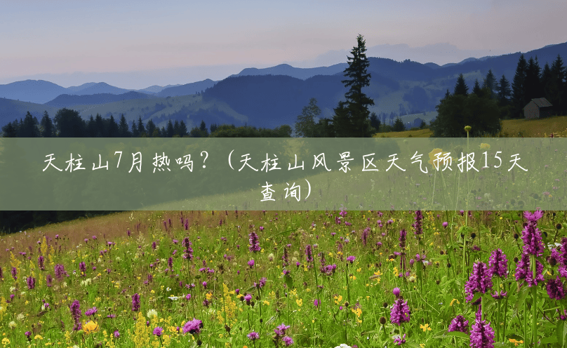 天柱山7月热吗？(天柱山风景区天气预报15天查询)