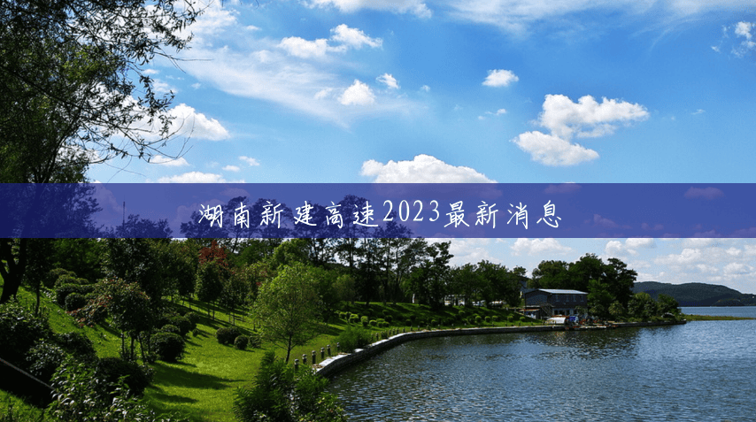 湖南新建高速2023最新消息 湖南新建高速2023最新消息