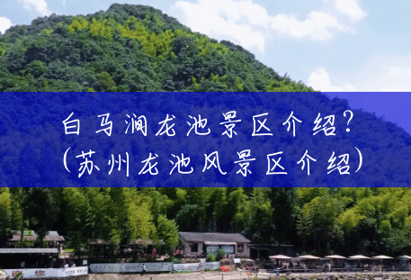 白马涧龙池景区介绍?(苏州龙池风景区介绍) 白马涧龙池景区介绍?(苏州龙池风景区介绍)