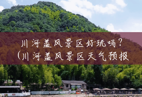 川河盖风景区好玩吗?(川河盖风景区天气预报15天) 川河盖风景区好玩吗?(川河盖风景区天气预报15天)