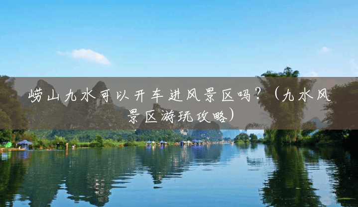 崂山九水可以开车进风景区吗?(九水风景区游玩攻略) 崂山九水可以开车进风景区吗?(九水风景区游玩攻略)