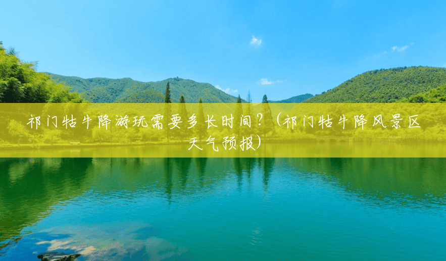 祁门牯牛降游玩需要多长时间?(祁门牯牛降风景区天气预报) 祁门牯牛降游玩需要多长时间?(祁门牯牛降风景区天气预报)