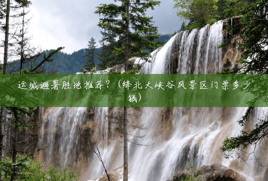 运城避暑胜地推荐?(绛北大峡谷风景区门票多少钱) 运城避暑胜地推荐?(绛北大峡谷风景区门票多少钱)