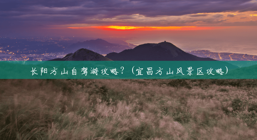 长阳方山自驾游攻略?(宜昌方山风景区攻略) 长阳方山自驾游攻略?(宜昌方山风景区攻略)