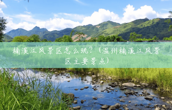 楠溪江风景区怎么玩?(温州楠溪江风景区主要景点) 楠溪江风景区怎么玩?(温州楠溪江风景区主要景点)