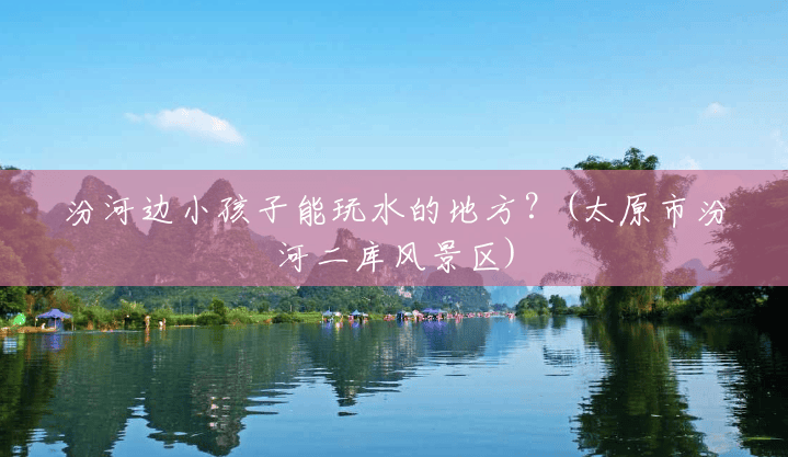 汾河边小孩子能玩水的地方?(太原市汾河二库风景区) 汾河边小孩子能玩水的地方?(太原市汾河二库风景区)