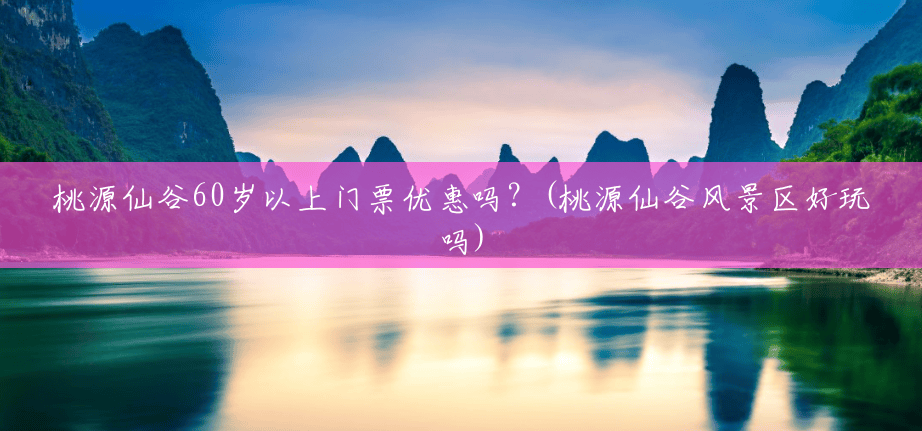 桃源仙谷60岁以上门票优惠吗?(桃源仙谷风景区好玩吗) 桃源仙谷60岁以上门票优惠吗?(桃源仙谷风景区好玩吗)