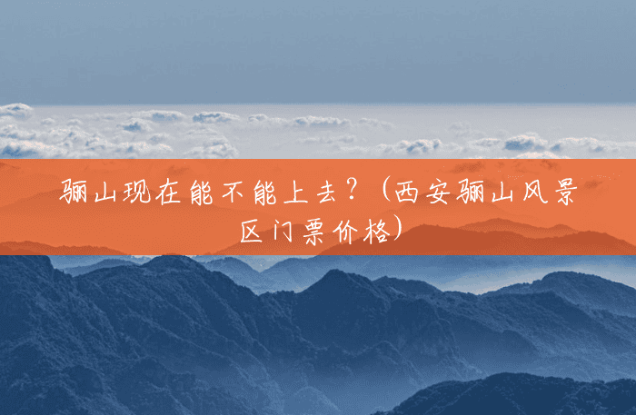 骊山现在能不能上去？(西安骊山风景区门票价格)