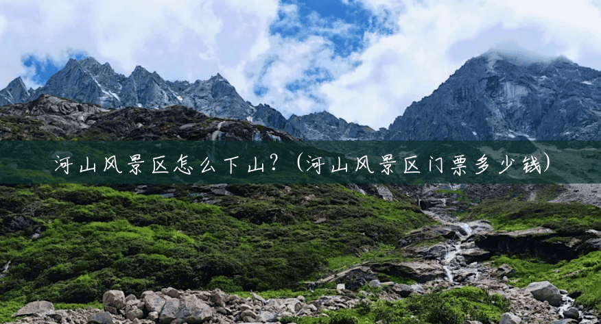 河山风景区怎么下山?(河山风景区门票多少钱) 河山风景区怎么下山?(河山风景区门票多少钱)