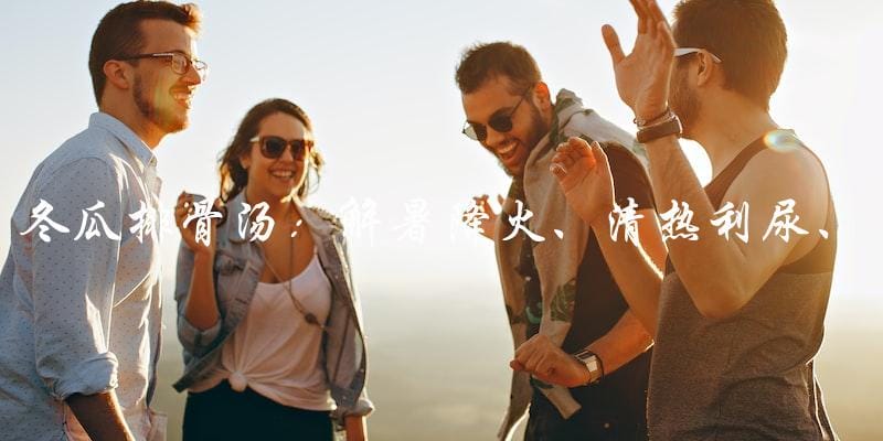 冬瓜排骨汤:解暑降火、清热利尿、滋补养生 冬瓜排骨汤:解暑降火、清热利尿、滋补养生