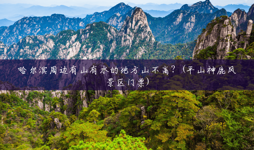 哈尔滨周边有山有水的地方山不高?(平山神鹿风景区门票) 哈尔滨周边有山有水的地方山不高?(平山神鹿风景区门票)