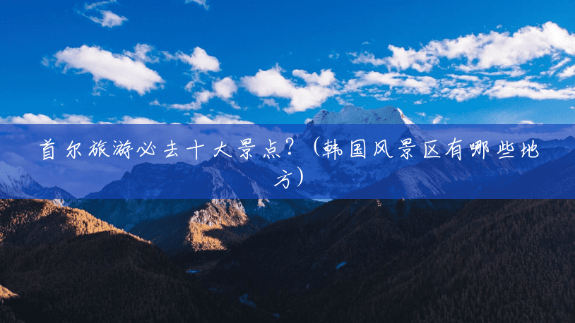 首尔旅游必去十大景点?(韩国风景区有哪些地方) 首尔旅游必去十大景点?(韩国风景区有哪些地方)