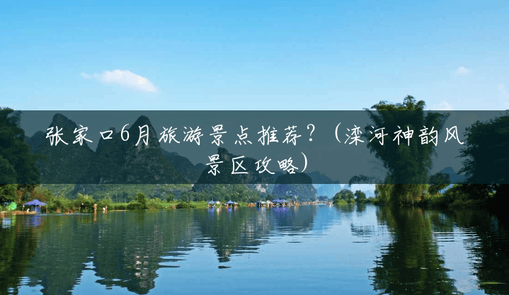 张家口6月旅游景点推荐?(滦河神韵风景区攻略) 张家口6月旅游景点推荐?(滦河神韵风景区攻略)