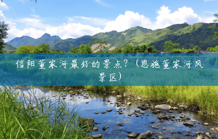 信阳董家河最好的景点?(恩施董家河风景区) 信阳董家河最好的景点?(恩施董家河风景区)