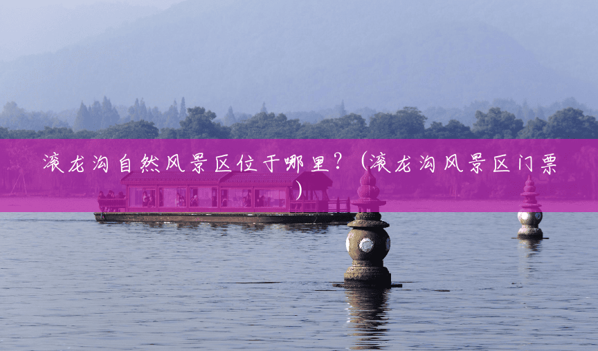 滚龙沟自然风景区位于哪里?(滚龙沟风景区门票) 滚龙沟自然风景区位于哪里?(滚龙沟风景区门票)