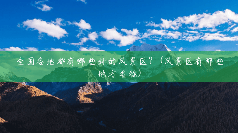 全国各地都有哪些好的风景区?(风景区有那些地方名称) 全国各地都有哪些好的风景区?(风景区有那些地方名称)