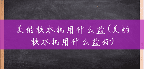 美的软水机用什么盐(美的软水机用什么盐好) 美的软水机用什么盐(美的软水机用什么盐好)