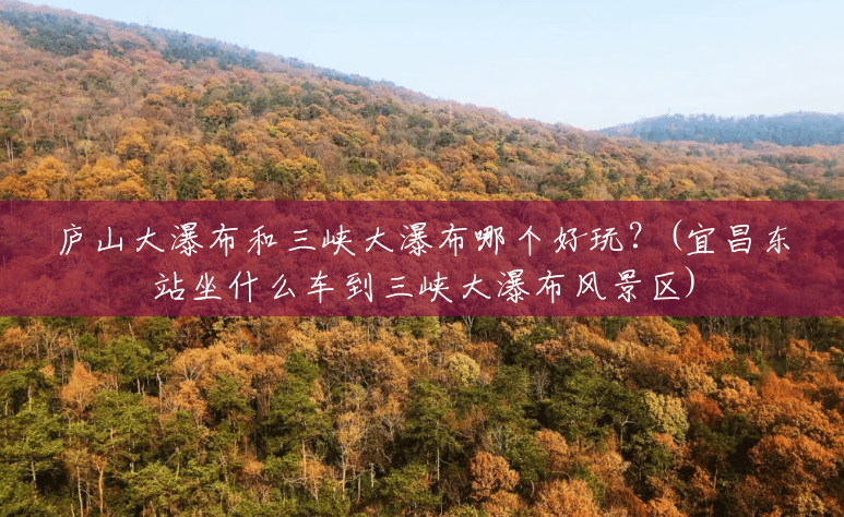 庐山大瀑布和三峡大瀑布哪个好玩?(宜昌东站坐什么车到三峡大瀑布风景区) 庐山大瀑布和三峡大瀑布哪个好玩?(宜昌东站坐什么车到三峡大瀑布风景区)