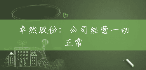 卓然股份:公司经营一切正常 卓然股份:公司经营一切正常