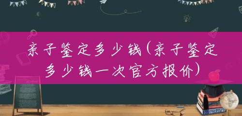 亲子鉴定多少钱(亲子鉴定多少钱一次官方报价) 亲子鉴定多少钱(亲子鉴定多少钱一次官方报价)