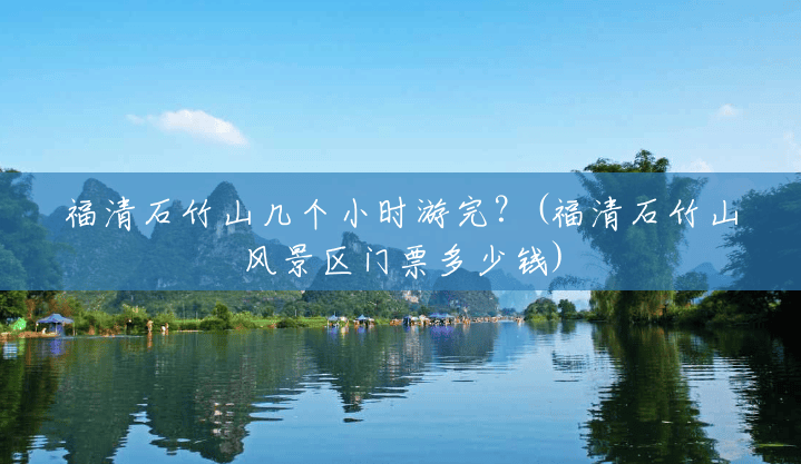 福清石竹山几个小时游完?(福清石竹山风景区门票多少钱) 福清石竹山几个小时游完?(福清石竹山风景区门票多少钱)
