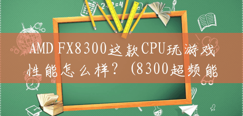 AMD FX8300这款CPU玩游戏性能怎么样？(8300超频能跑多少分)